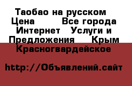 Таобао на русском › Цена ­ 10 - Все города Интернет » Услуги и Предложения   . Крым,Красногвардейское